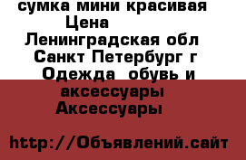 сумка мини красивая › Цена ­ 4 000 - Ленинградская обл., Санкт-Петербург г. Одежда, обувь и аксессуары » Аксессуары   
